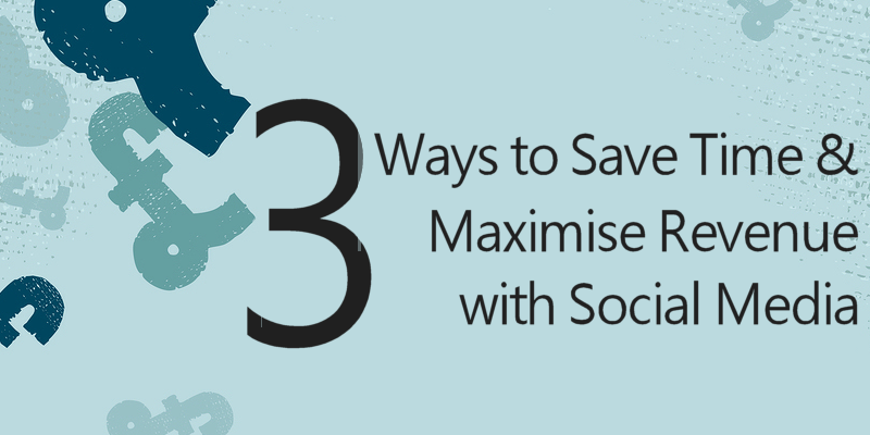 3 Ways to save time and maximise revenue with social media